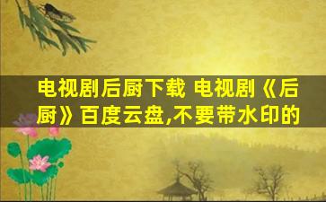 电视剧后厨下载 电视剧《后厨》百度云盘,不要带水印的